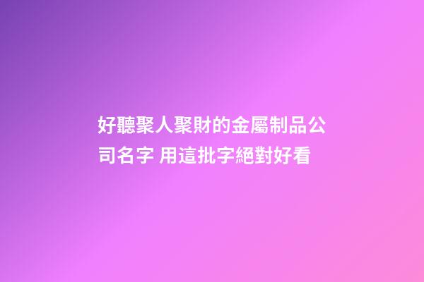 好聽聚人聚財的金屬制品公司名字 用這批字絕對好看-第1張-公司起名-玄機派
